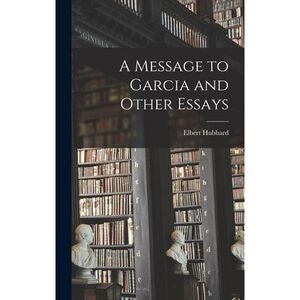 A Message to Garcia and Other Essays -- Elbert Hubbard